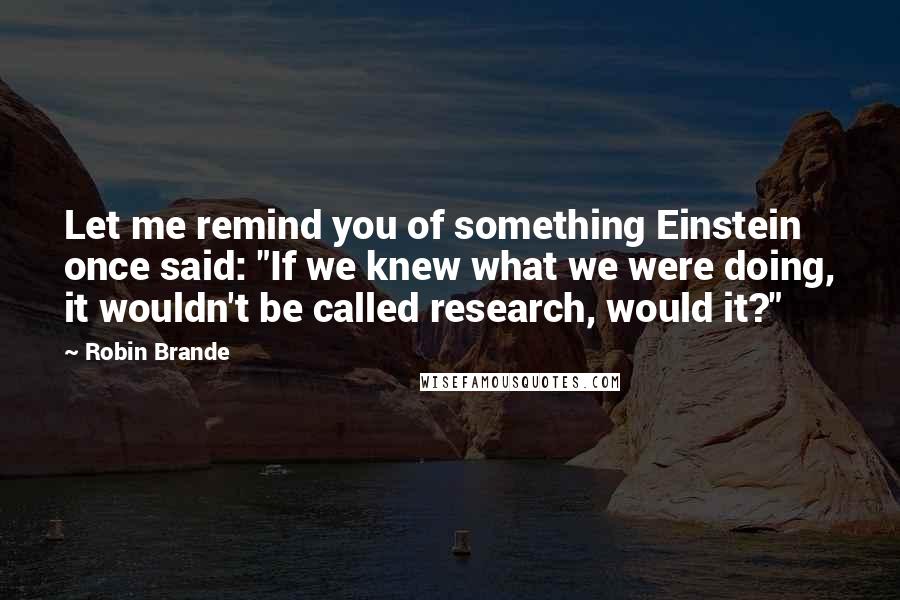Robin Brande Quotes: Let me remind you of something Einstein once said: "If we knew what we were doing, it wouldn't be called research, would it?"