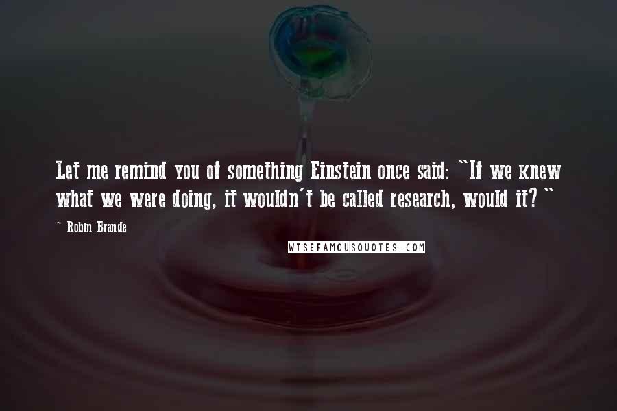 Robin Brande Quotes: Let me remind you of something Einstein once said: "If we knew what we were doing, it wouldn't be called research, would it?"