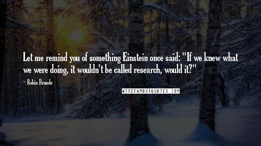 Robin Brande Quotes: Let me remind you of something Einstein once said: "If we knew what we were doing, it wouldn't be called research, would it?"