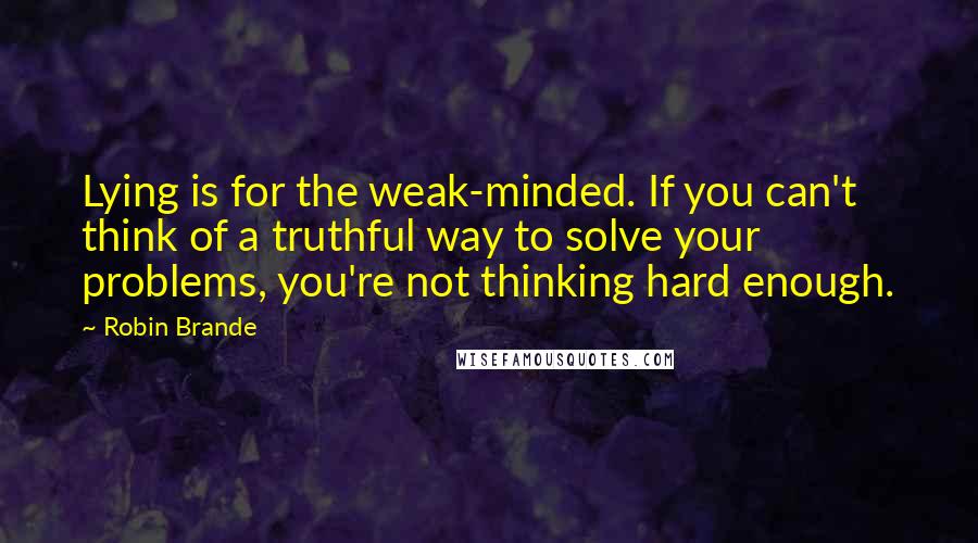 Robin Brande Quotes: Lying is for the weak-minded. If you can't think of a truthful way to solve your problems, you're not thinking hard enough.