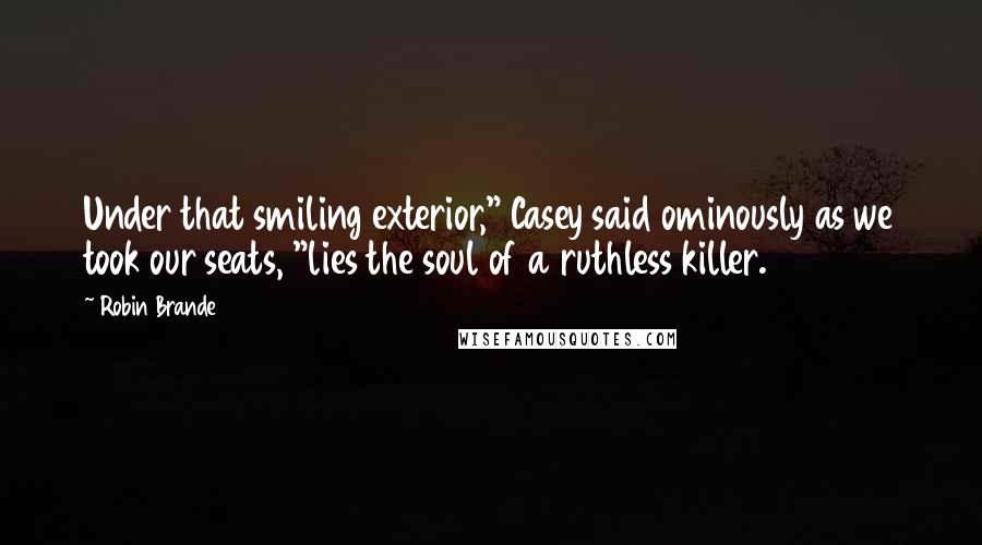 Robin Brande Quotes: Under that smiling exterior," Casey said ominously as we took our seats, "lies the soul of a ruthless killer.