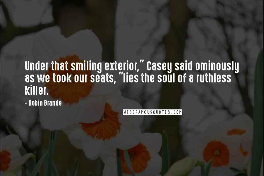 Robin Brande Quotes: Under that smiling exterior," Casey said ominously as we took our seats, "lies the soul of a ruthless killer.