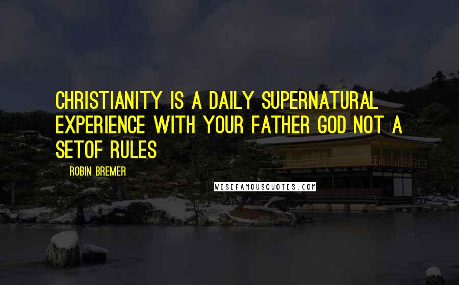 Robin Bremer Quotes: Christianity is a daily supernatural experience with your Father God not a setof rules