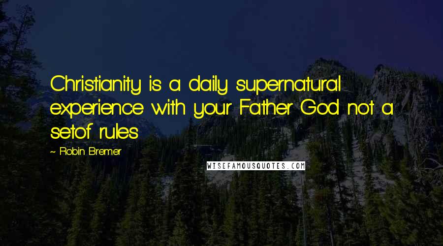 Robin Bremer Quotes: Christianity is a daily supernatural experience with your Father God not a setof rules