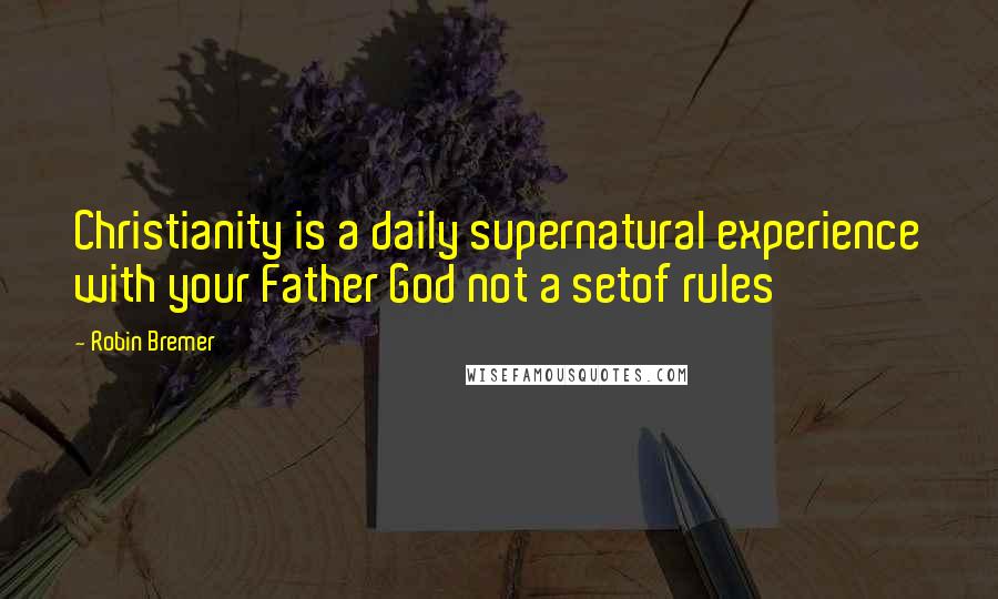 Robin Bremer Quotes: Christianity is a daily supernatural experience with your Father God not a setof rules