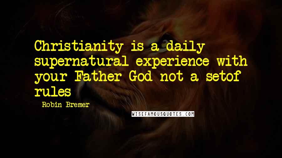 Robin Bremer Quotes: Christianity is a daily supernatural experience with your Father God not a setof rules