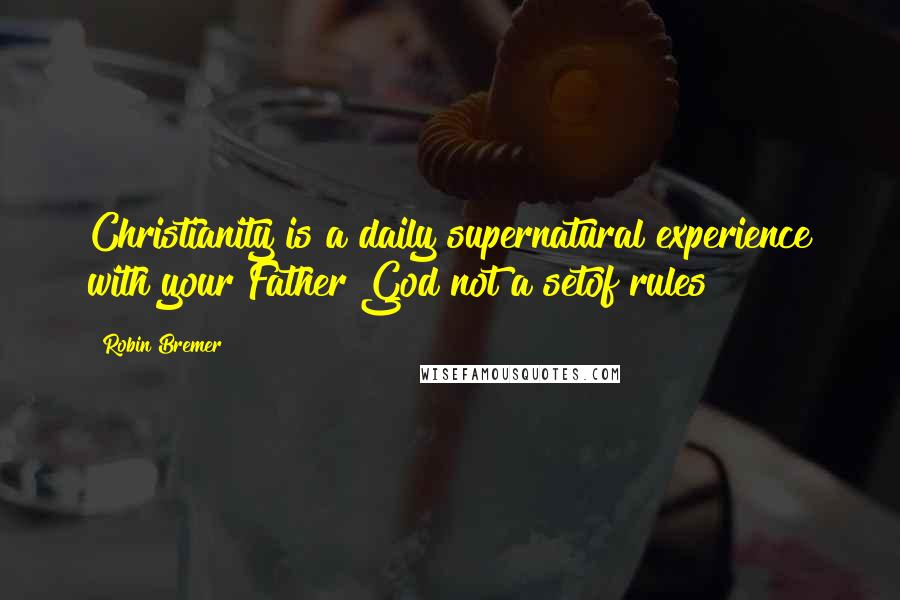 Robin Bremer Quotes: Christianity is a daily supernatural experience with your Father God not a setof rules