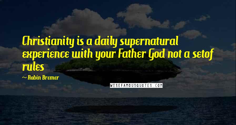 Robin Bremer Quotes: Christianity is a daily supernatural experience with your Father God not a setof rules