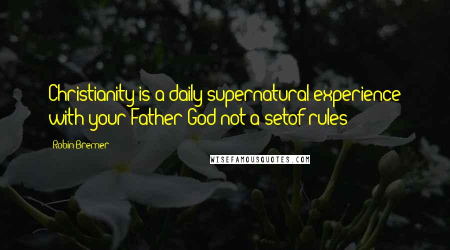 Robin Bremer Quotes: Christianity is a daily supernatural experience with your Father God not a setof rules