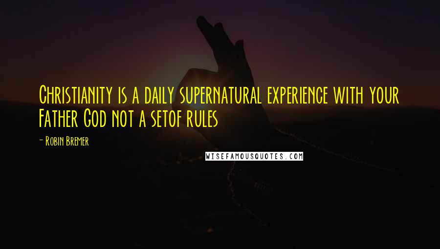 Robin Bremer Quotes: Christianity is a daily supernatural experience with your Father God not a setof rules