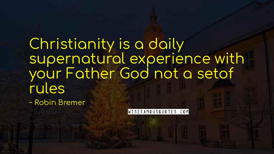 Robin Bremer Quotes: Christianity is a daily supernatural experience with your Father God not a setof rules