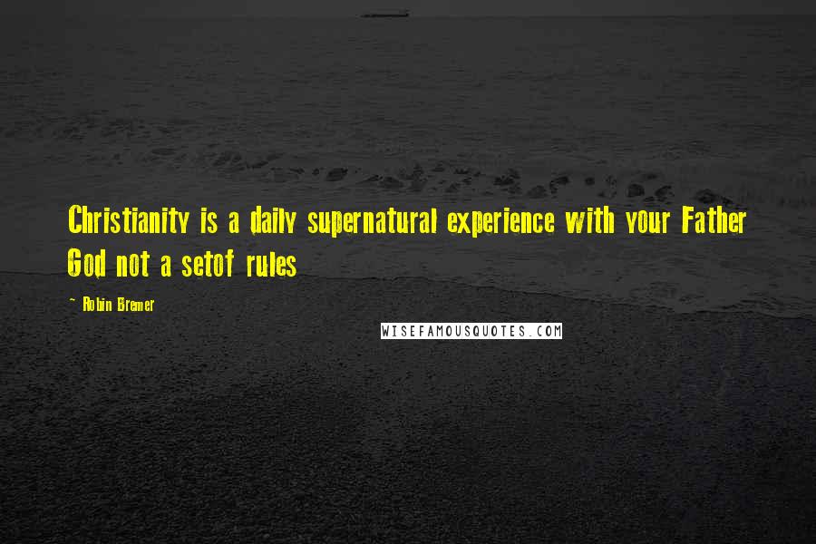 Robin Bremer Quotes: Christianity is a daily supernatural experience with your Father God not a setof rules