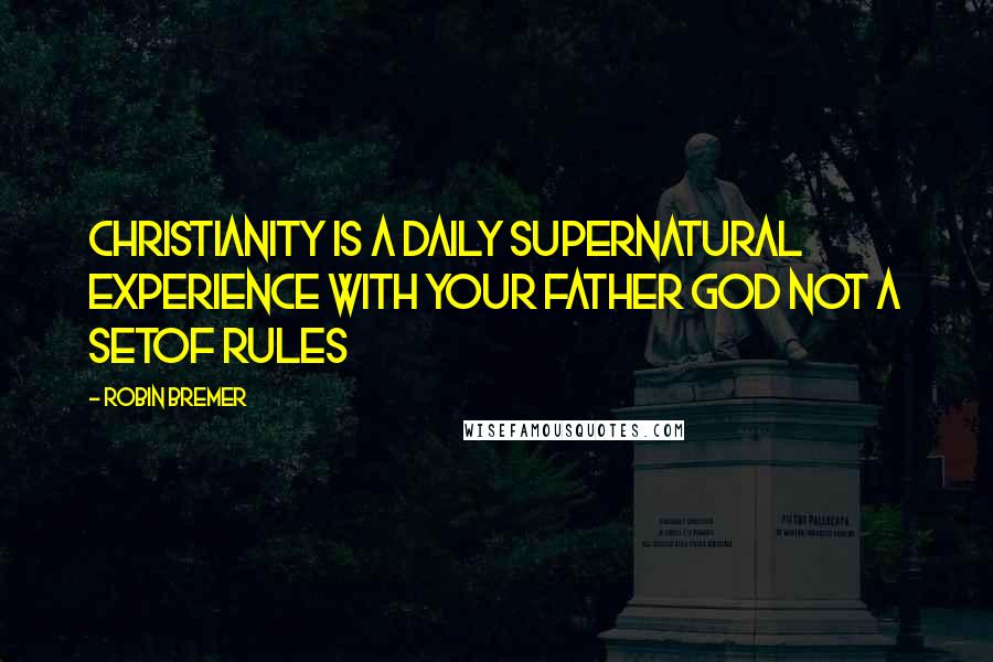 Robin Bremer Quotes: Christianity is a daily supernatural experience with your Father God not a setof rules