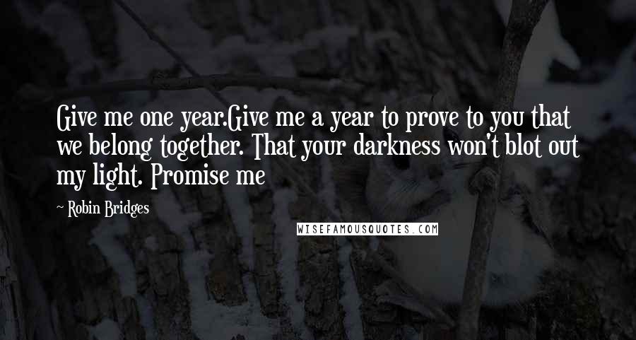 Robin Bridges Quotes: Give me one year.Give me a year to prove to you that we belong together. That your darkness won't blot out my light. Promise me