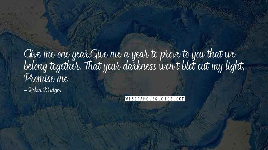 Robin Bridges Quotes: Give me one year.Give me a year to prove to you that we belong together. That your darkness won't blot out my light. Promise me