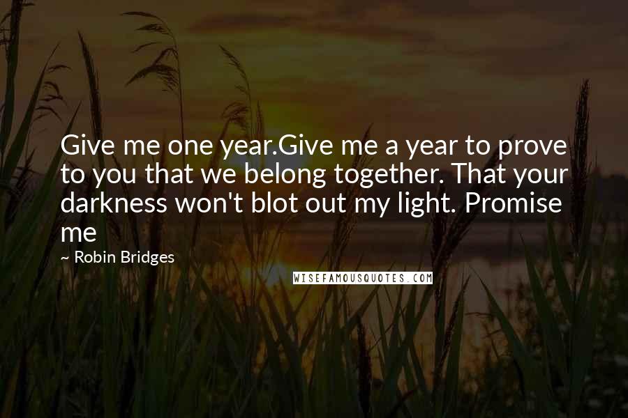 Robin Bridges Quotes: Give me one year.Give me a year to prove to you that we belong together. That your darkness won't blot out my light. Promise me