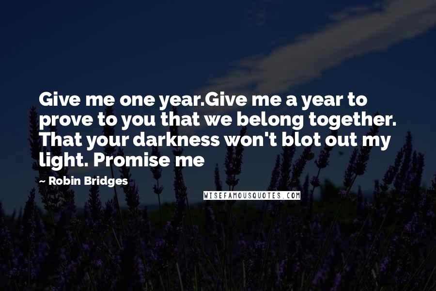 Robin Bridges Quotes: Give me one year.Give me a year to prove to you that we belong together. That your darkness won't blot out my light. Promise me