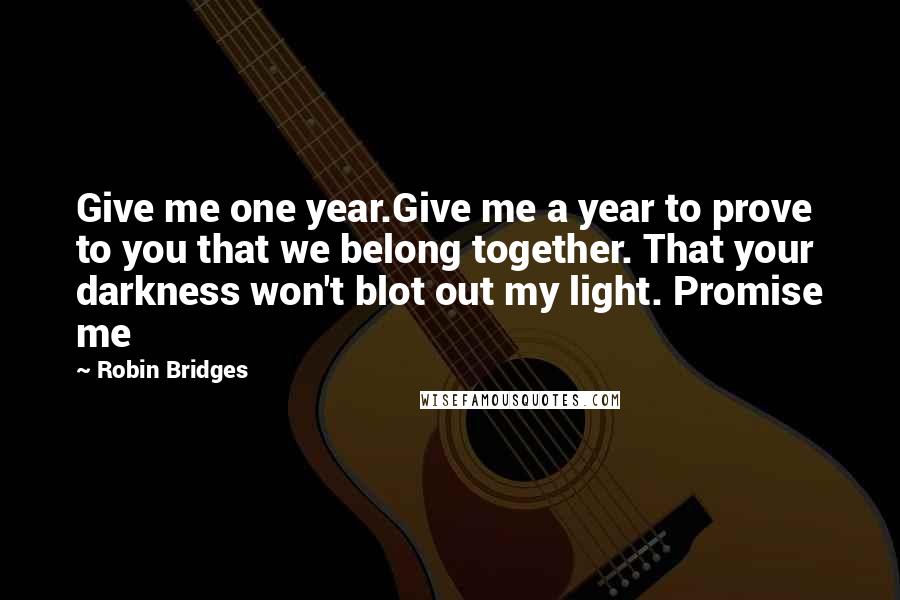 Robin Bridges Quotes: Give me one year.Give me a year to prove to you that we belong together. That your darkness won't blot out my light. Promise me