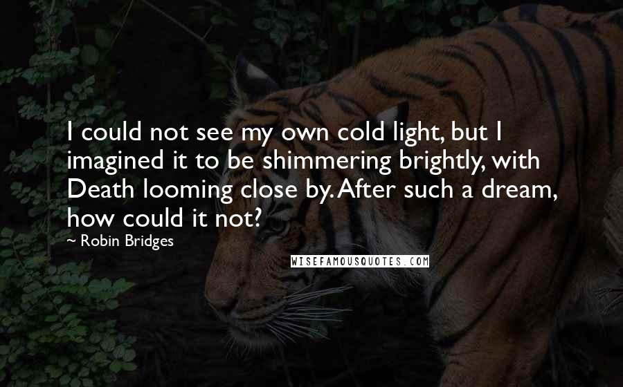 Robin Bridges Quotes: I could not see my own cold light, but I imagined it to be shimmering brightly, with Death looming close by. After such a dream, how could it not?