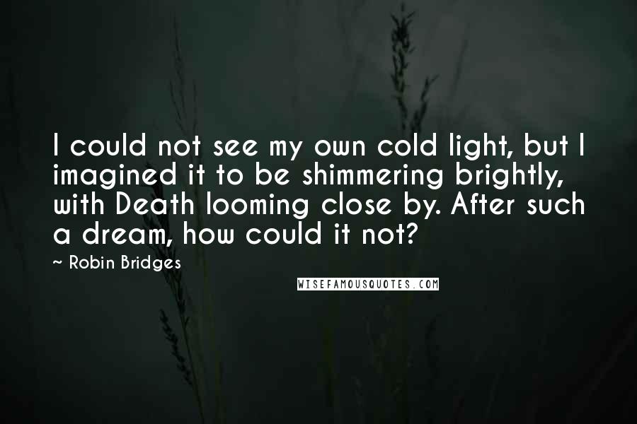 Robin Bridges Quotes: I could not see my own cold light, but I imagined it to be shimmering brightly, with Death looming close by. After such a dream, how could it not?