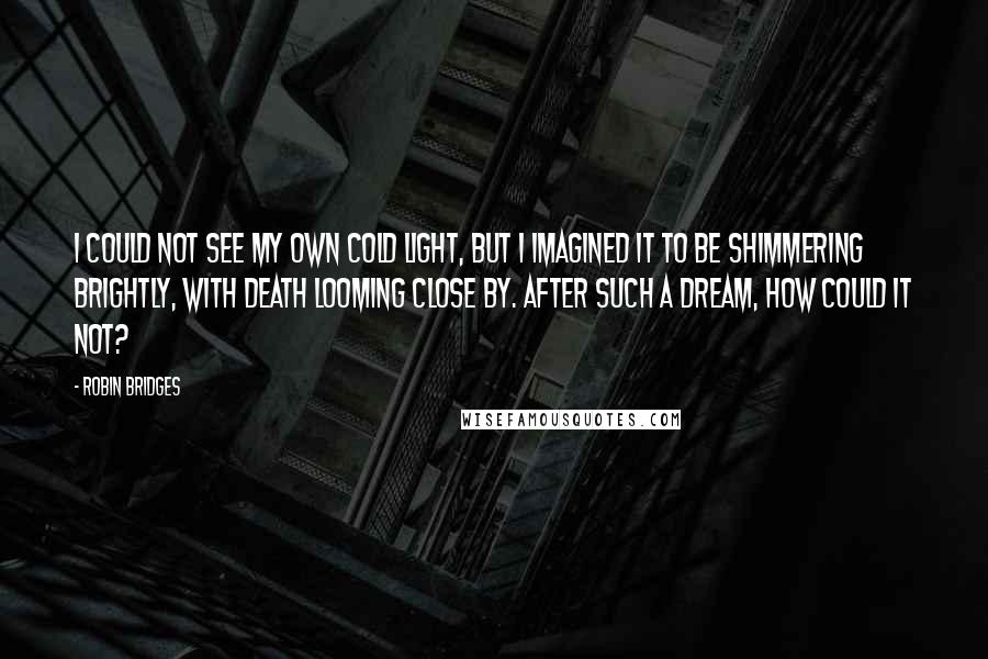 Robin Bridges Quotes: I could not see my own cold light, but I imagined it to be shimmering brightly, with Death looming close by. After such a dream, how could it not?