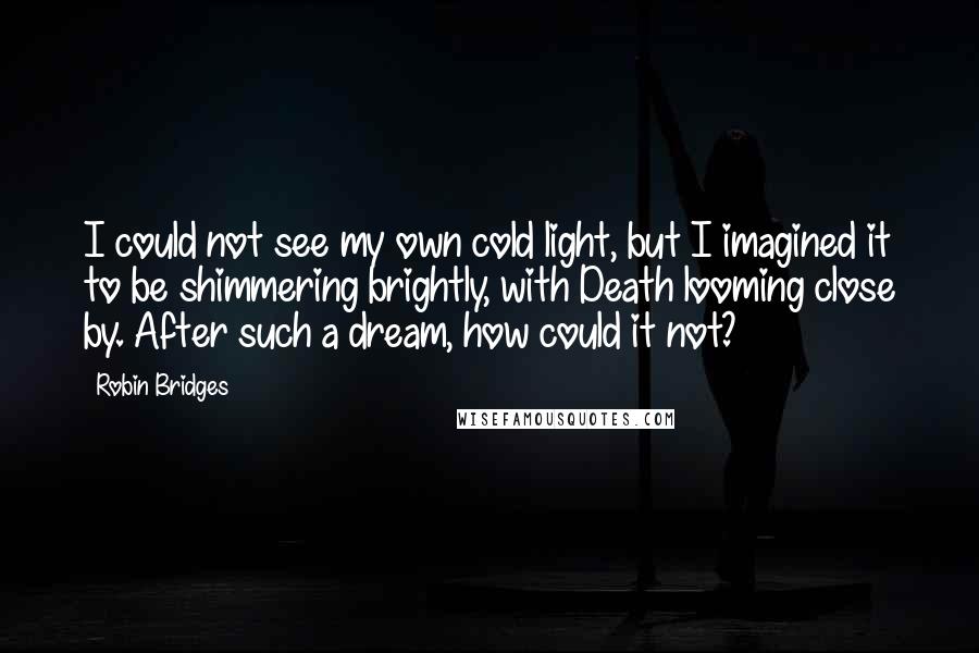 Robin Bridges Quotes: I could not see my own cold light, but I imagined it to be shimmering brightly, with Death looming close by. After such a dream, how could it not?