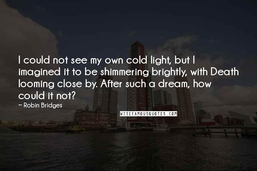 Robin Bridges Quotes: I could not see my own cold light, but I imagined it to be shimmering brightly, with Death looming close by. After such a dream, how could it not?