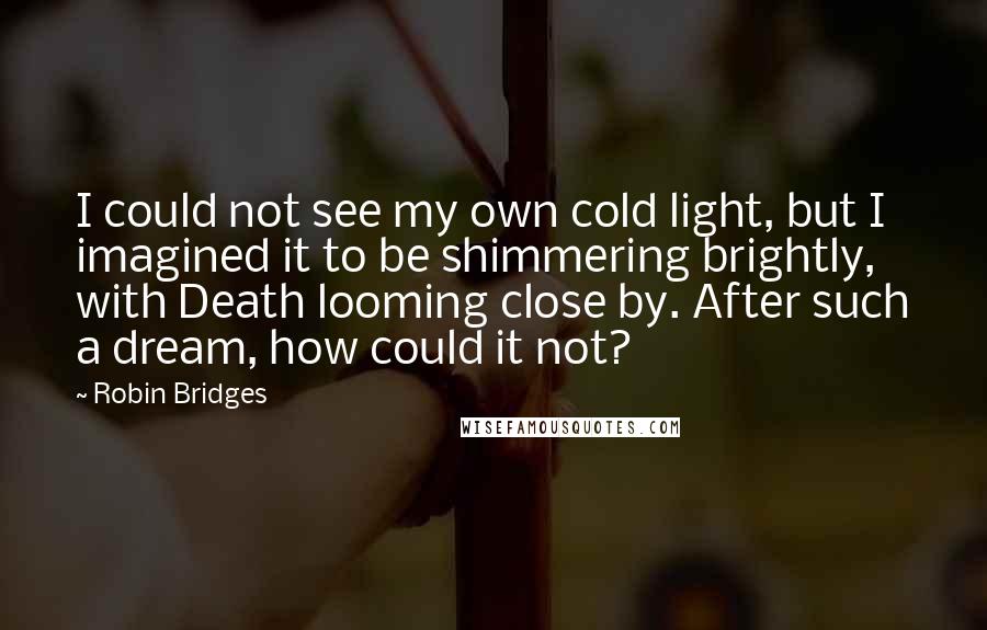 Robin Bridges Quotes: I could not see my own cold light, but I imagined it to be shimmering brightly, with Death looming close by. After such a dream, how could it not?