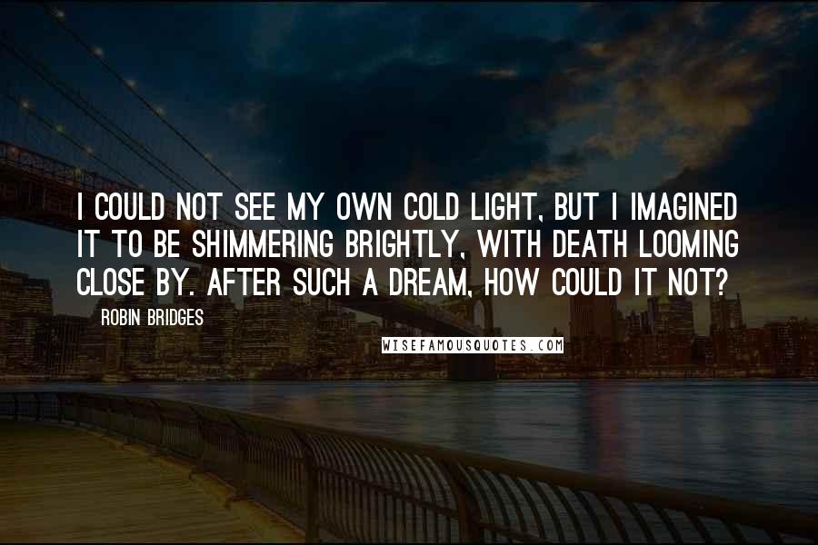 Robin Bridges Quotes: I could not see my own cold light, but I imagined it to be shimmering brightly, with Death looming close by. After such a dream, how could it not?