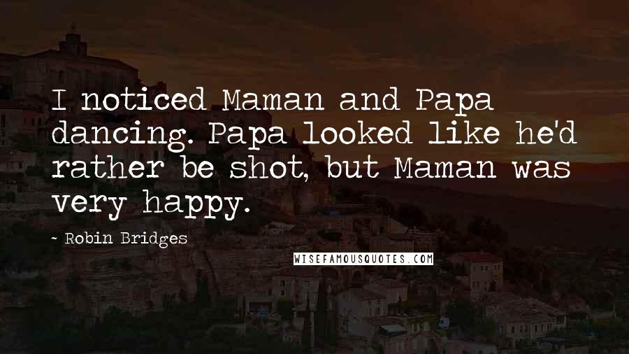 Robin Bridges Quotes: I noticed Maman and Papa dancing. Papa looked like he'd rather be shot, but Maman was very happy.