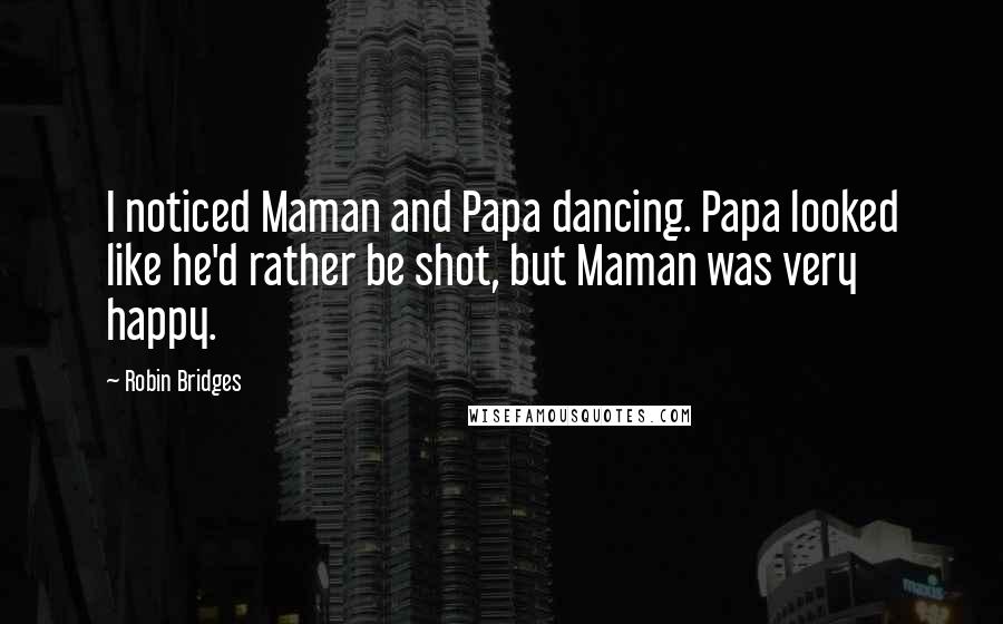 Robin Bridges Quotes: I noticed Maman and Papa dancing. Papa looked like he'd rather be shot, but Maman was very happy.