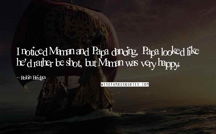 Robin Bridges Quotes: I noticed Maman and Papa dancing. Papa looked like he'd rather be shot, but Maman was very happy.