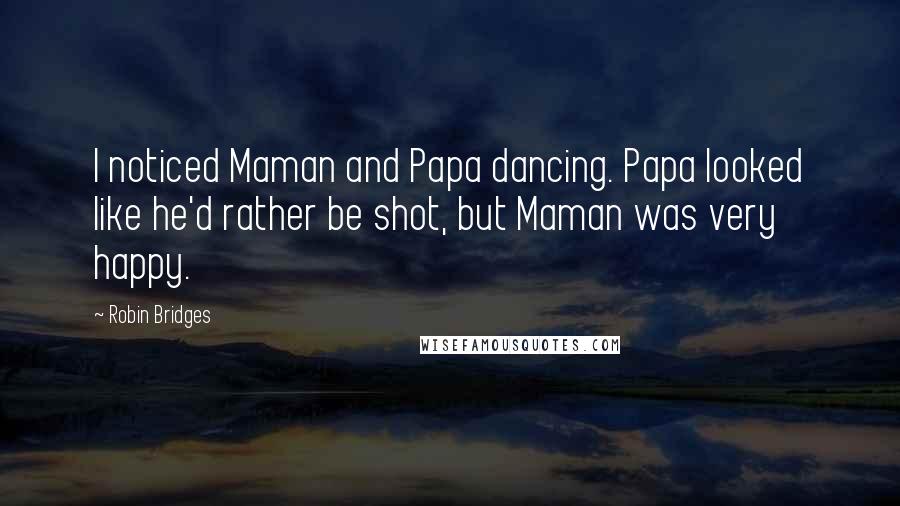 Robin Bridges Quotes: I noticed Maman and Papa dancing. Papa looked like he'd rather be shot, but Maman was very happy.