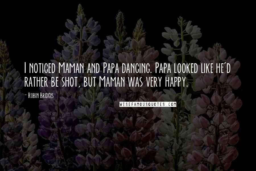 Robin Bridges Quotes: I noticed Maman and Papa dancing. Papa looked like he'd rather be shot, but Maman was very happy.