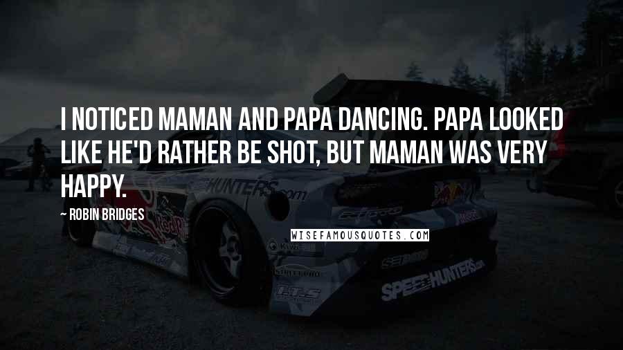 Robin Bridges Quotes: I noticed Maman and Papa dancing. Papa looked like he'd rather be shot, but Maman was very happy.