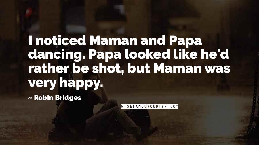 Robin Bridges Quotes: I noticed Maman and Papa dancing. Papa looked like he'd rather be shot, but Maman was very happy.