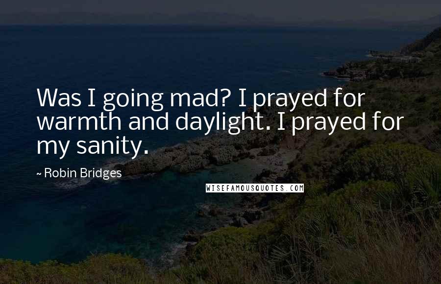 Robin Bridges Quotes: Was I going mad? I prayed for warmth and daylight. I prayed for my sanity.