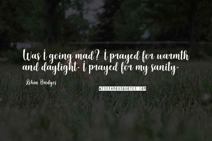 Robin Bridges Quotes: Was I going mad? I prayed for warmth and daylight. I prayed for my sanity.