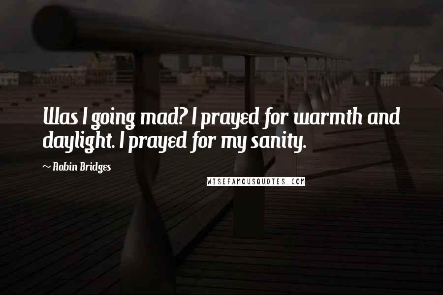 Robin Bridges Quotes: Was I going mad? I prayed for warmth and daylight. I prayed for my sanity.