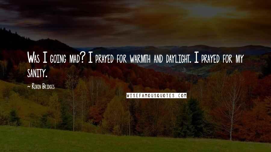 Robin Bridges Quotes: Was I going mad? I prayed for warmth and daylight. I prayed for my sanity.