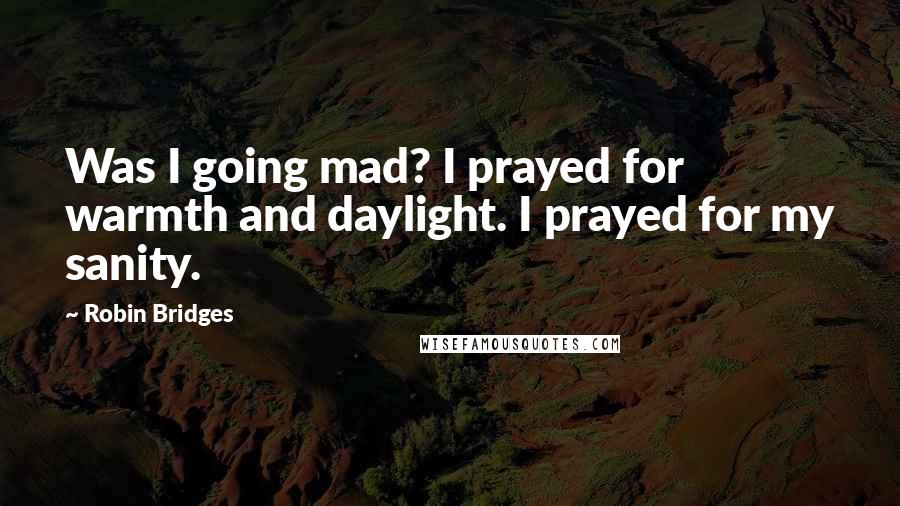 Robin Bridges Quotes: Was I going mad? I prayed for warmth and daylight. I prayed for my sanity.