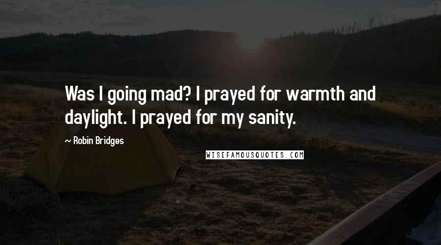 Robin Bridges Quotes: Was I going mad? I prayed for warmth and daylight. I prayed for my sanity.