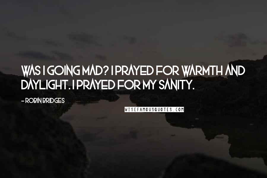 Robin Bridges Quotes: Was I going mad? I prayed for warmth and daylight. I prayed for my sanity.