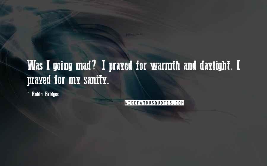 Robin Bridges Quotes: Was I going mad? I prayed for warmth and daylight. I prayed for my sanity.