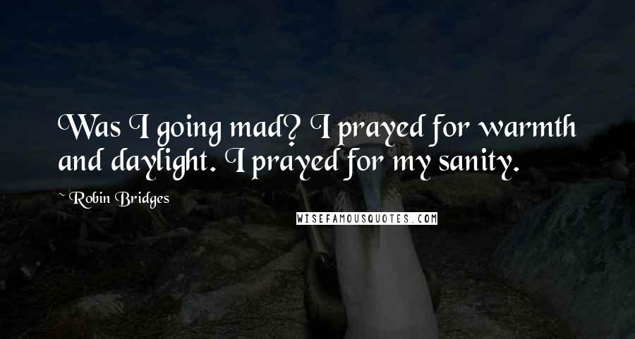 Robin Bridges Quotes: Was I going mad? I prayed for warmth and daylight. I prayed for my sanity.