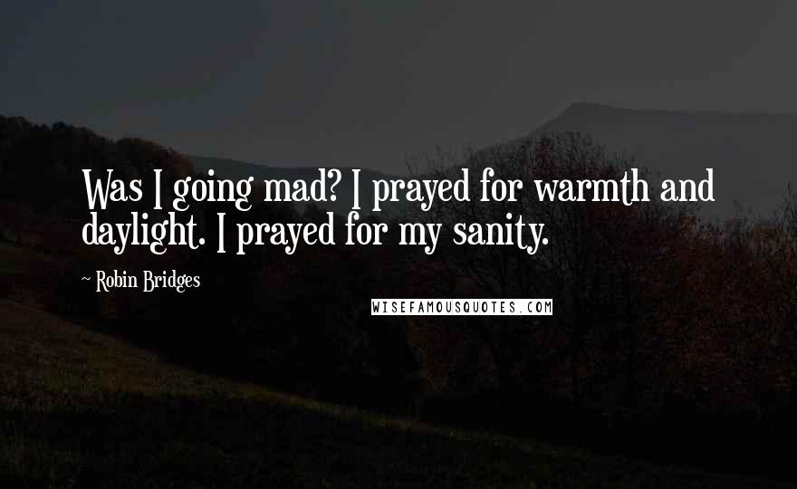 Robin Bridges Quotes: Was I going mad? I prayed for warmth and daylight. I prayed for my sanity.