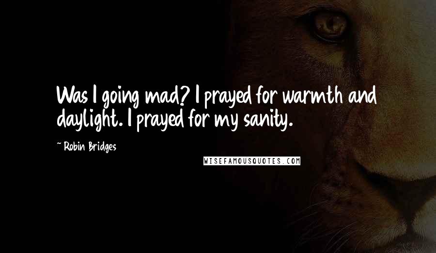 Robin Bridges Quotes: Was I going mad? I prayed for warmth and daylight. I prayed for my sanity.