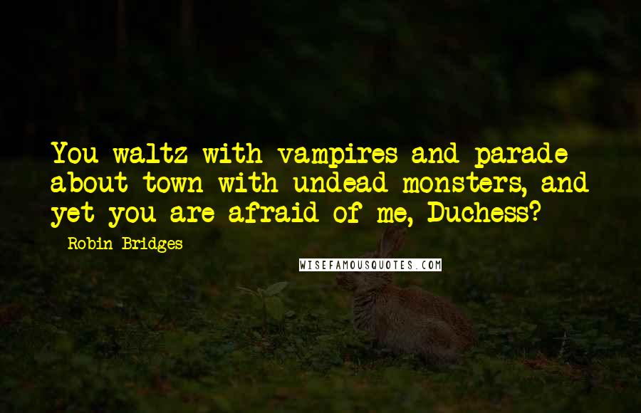 Robin Bridges Quotes: You waltz with vampires and parade about town with undead monsters, and yet you are afraid of me, Duchess?