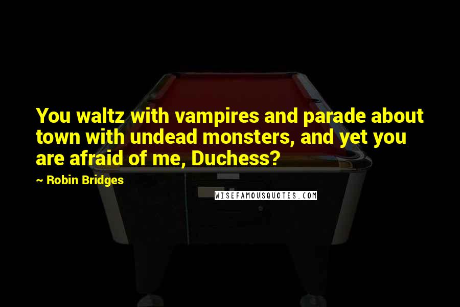 Robin Bridges Quotes: You waltz with vampires and parade about town with undead monsters, and yet you are afraid of me, Duchess?