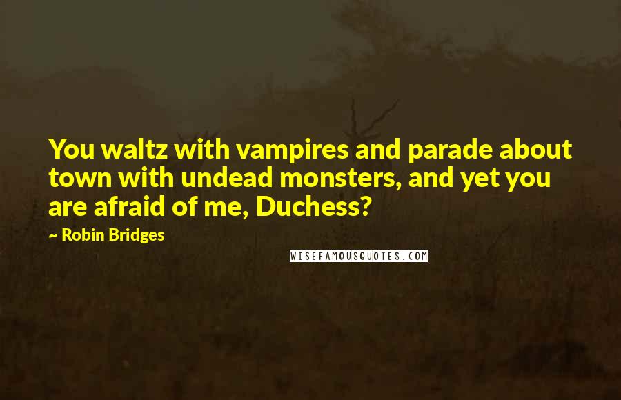 Robin Bridges Quotes: You waltz with vampires and parade about town with undead monsters, and yet you are afraid of me, Duchess?